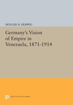 Germany's Vision of Empire in Venezuela, 1871-1914 - Holger H. Herwig - cover