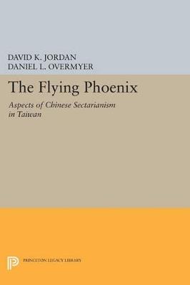 The Flying Phoenix: Aspects of Chinese Sectarianism in Taiwan - David K. Jordan,Daniel L. Overmyer - cover