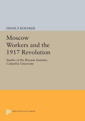 Moscow Workers and the 1917 Revolution: Studies of the Russian Institute, Columbia University - Diane P. Koenker - cover