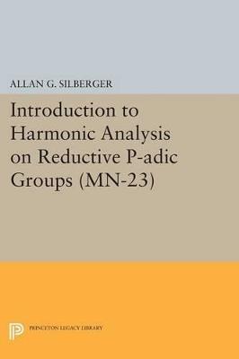 Introduction to Harmonic Analysis on Reductive P-adic Groups. (MN-23): Based on lectures by Harish-Chandra at The Institute for Advanced Study, 1971-73 - Allan G. Silberger - cover