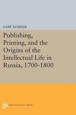 Publishing, Printing, and the Origins of the Intellectual Life in Russia, 1700-1800 - Gary Marker - cover