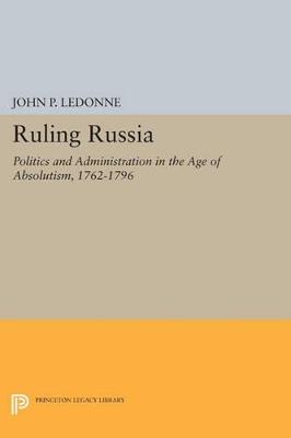 Ruling Russia: Politics and Administration in the Age of Absolutism, 1762-1796 - John P. LeDonne - cover