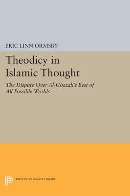 Theodicy in Islamic Thought: The Dispute Over Al-Ghazali's Best of All Possible Worlds - Eric Linn Ormsby - cover