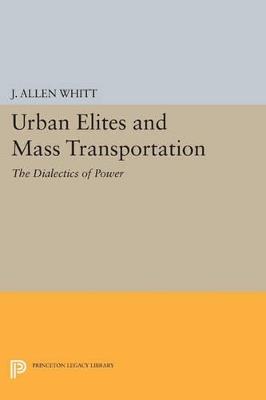 Urban Elites and Mass Transportation: The Dialectics of Power - J. Allen Whitt - cover