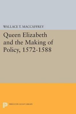 Queen Elizabeth and the Making of Policy, 1572-1588 - Wallace T. MacCaffrey - cover