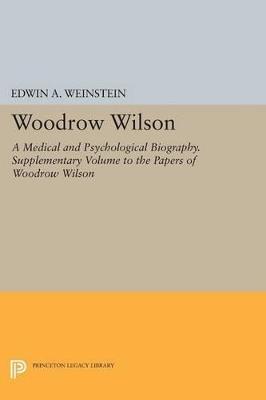 Woodrow Wilson: A Medical and Psychological Biography. Supplementary Volume to The Papers of Woodrow Wilson - Edwin A. Weinstein - cover