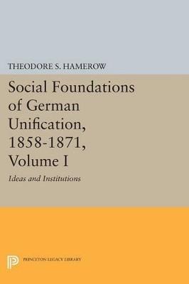 Social Foundations of German Unification, 1858-1871, Volume I: Ideas and Institutions - Theodore S. Hamerow - cover