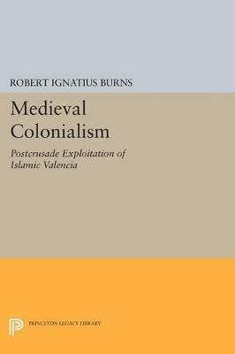 Medieval Colonialism: Postcrusade Exploitation of Islamic Valencia - Robert Ignatius Burns - cover