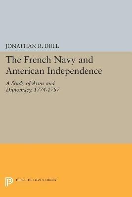 The French Navy and American Independence: A Study of Arms and Diplomacy, 1774-1787 - Jonathan R. Dull - cover