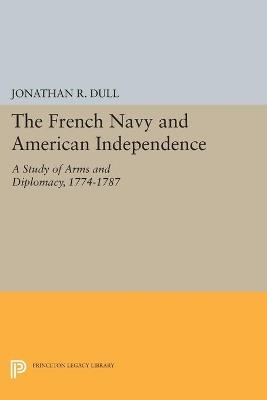 The French Navy and American Independence: A Study of Arms and Diplomacy, 1774-1787 - Jonathan R. Dull - cover