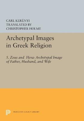 Archetypal Images in Greek Religion: 5. Zeus and Hera: Archetypal Image of Father, Husband, and Wife - Carl Kerenyi - cover