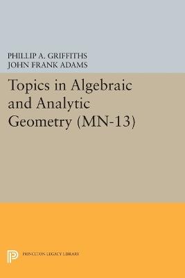 Topics in Algebraic and Analytic Geometry. (MN-13), Volume 13: Notes From a Course of Phillip Griffiths - Phillip A. Griffiths,John Frank Adams - cover