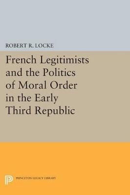 French Legitimists and the Politics of Moral Order in the Early Third Republic - Robert R. Locke - cover