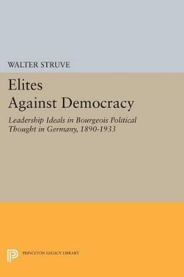 Elites Against Democracy: Leadership Ideals in Bourgeois Political Thought in Germany, 1890-1933 - Walter Struve - cover