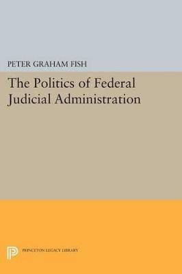 The Politics of Federal Judicial Administration - Peter Graham Fish - cover