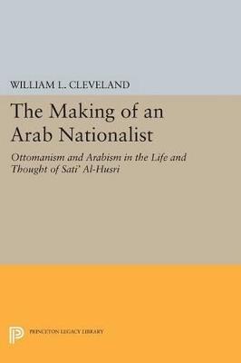 The Making of an Arab Nationalist: Ottomanism and Arabism in the Life and Thought of Sati' Al-Husri - William L. Cleveland - cover