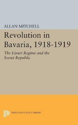 Revolution in Bavaria, 1918-1919: The Eisner Regime and the Soviet Republic - Allan Mitchell - cover