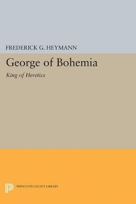 George of Bohemia: King of Heretics - Frederick Gotthold Heymann - cover