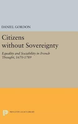 Citizens without Sovereignty: Equality and Sociability in French Thought, 1670-1789 - Daniel Gordon - cover