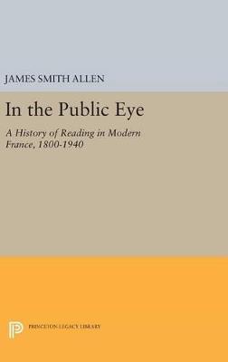 In the Public Eye: A History of Reading in Modern France, 1800-1940 - James Smith Allen - cover