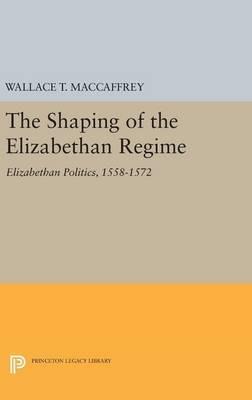 The Shaping of the Elizabethan Regime: Elizabethan Politics, 1558-1572 - Wallace T. MacCaffrey - cover