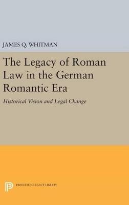 The Legacy of Roman Law in the German Romantic Era: Historical Vision and Legal Change - James Q. Whitman - cover