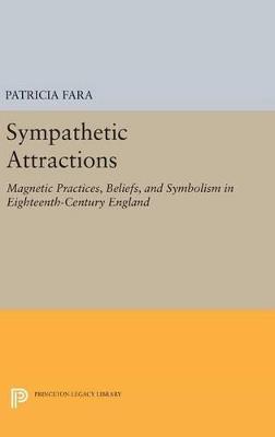 Sympathetic Attractions: Magnetic Practices, Beliefs, and Symbolism in Eighteenth-Century England - Patricia Fara - cover
