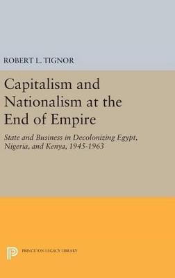 Capitalism and Nationalism at the End of Empire: State and Business in Decolonizing Egypt, Nigeria, and Kenya, 1945-1963 - Robert L. Tignor - cover
