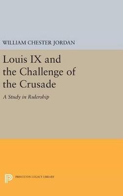 Louis IX and the Challenge of the Crusade: A Study in Rulership - William Chester Jordan - cover