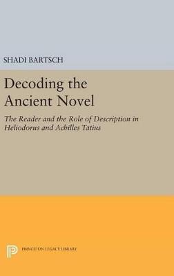 Decoding the Ancient Novel: The Reader and the Role of Description in Heliodorus and Achilles Tatius - Shadi Bartsch - cover