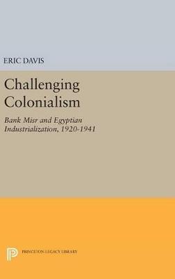 Challenging Colonialism: Bank Misr and Egyptian Industrialization, 1920-1941 - Eric Davis - cover