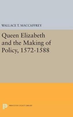 Queen Elizabeth and the Making of Policy, 1572-1588 - Wallace T. MacCaffrey - cover