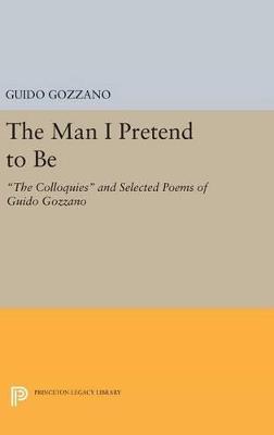The Man I Pretend to Be: The Colloquies and Selected Poems of Guido Gozzano - Guido Gozzano - cover