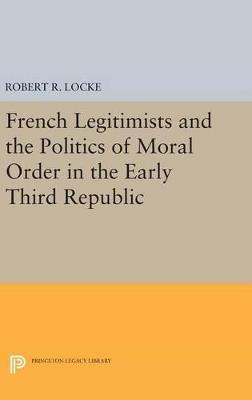 French Legitimists and the Politics of Moral Order in the Early Third Republic - Robert R. Locke - cover