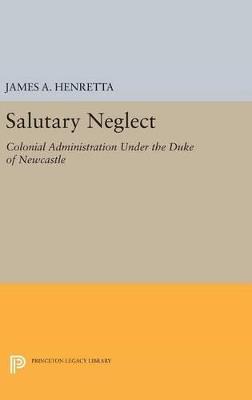Salutary Neglect: Colonial Administration Under the Duke of Newcastle - James A. Henretta - cover