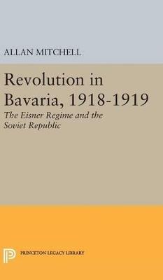 Revolution in Bavaria, 1918-1919: The Eisner Regime and the Soviet Republic - Allan Mitchell - cover