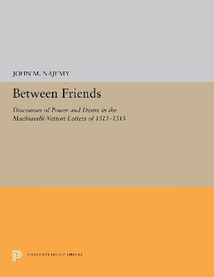 Between Friends: Discourses of Power and Desire in the Machiavelli-Vettori Letters of 1513-1515 - John M. Najemy - cover