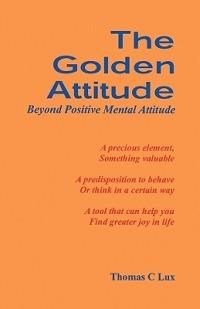 The golden attitude. Beyond positive mental attitude - Thomas C. Lux - copertina