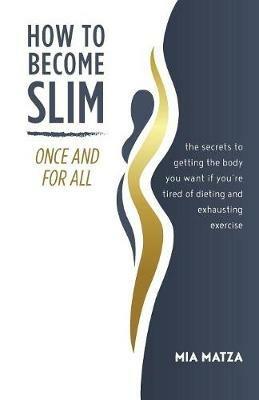 How to Become Slim Once and For All: The Secrets to Getting the Body You Want If You're Tired of Dieting and Exhausting Exercise - Mia Matza - cover