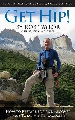 Get Hip!: How to Prepare for and Recover from Total Hip Replacement - Rob Taylor,Wayne E Moschetti - cover
