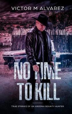 No Time To Kill: True Stories of an Arizona Bounty Hunter - Victor M Alvarez - cover