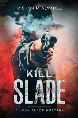 Kill Slade: A John Slade Western - Victor M Alvarez - cover