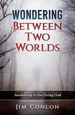 Wondering Between Two Worlds: Awakening to the Living God - Jim Conlon - cover