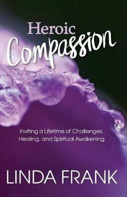 Heroic Compassion: Inviting a Lifetime of Challenges, Healing, and Spiritual Awakening - Zendoe Linda Frank - cover