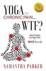 Yoga for Chronic Pain ... WTF?: Take Control, Combat Pain & ROCK Your Life