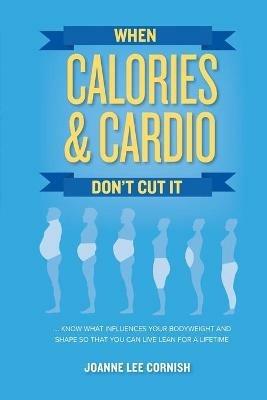When Calories & Cardio Don't Cut It: Know what influences your body weight and shape so that you can live lean for a lifetime - Joanne Lee Cornish - cover