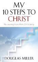 My 10 Steps to Christ: My Journey from Mere Christianity - Douglas Miller - cover