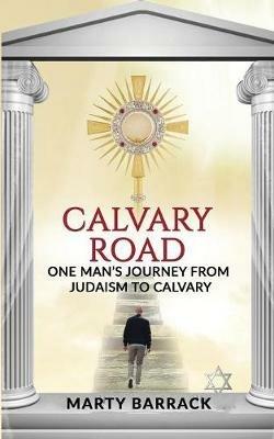 Calvary Road: One Man's Journey From Judaism To Calvary - Marty Barrack - cover