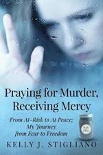 Praying for Murder, Receiving Mercy: From At-Risk to At Peace; My Journey from Fear to Freedom