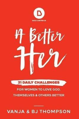 A Better Her: 31 Daily Challenges For Women to Love God, Themselves and Others Better - Vanja Thompson,Bj Thompson - cover
